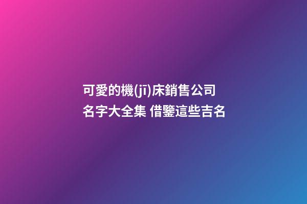 可愛的機(jī)床銷售公司名字大全集 借鑒這些吉名